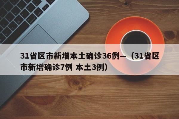 31省区市新增本土确诊36例—(31省区市新增确诊7例 本土3例)