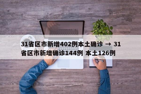 31省区市新增402例本土确诊 → 31省区市新增确诊144例 本土126例