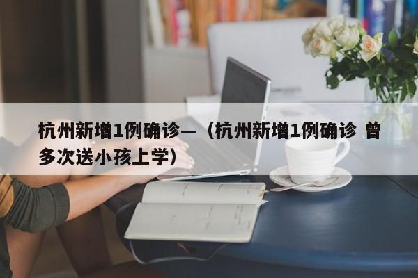 杭州新增1例确诊—(杭州新增1例确诊 曾多次送小孩上学)