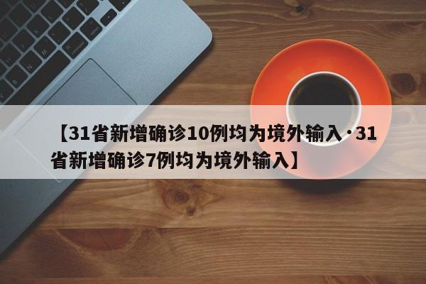 【31省新增确诊10例均为境外输入·31省新增确诊7例均为境外输入】