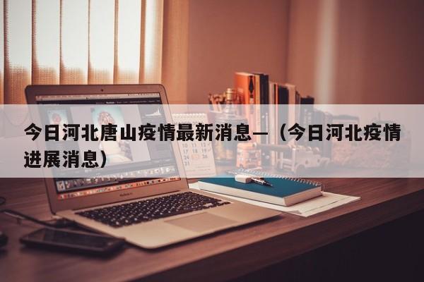今日河北唐山疫情最新消息—(今日河北疫情进展消息)