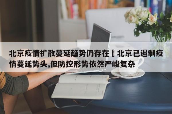 北京疫情扩散蔓延趋势仍存在›北京已遏制疫情蔓延势头,但防控形势依然严峻复杂
