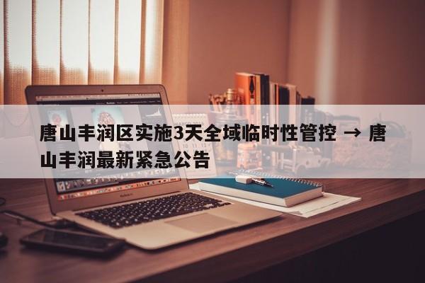 唐山丰润区实施3天全域临时性管控 → 唐山丰润最新紧急公告