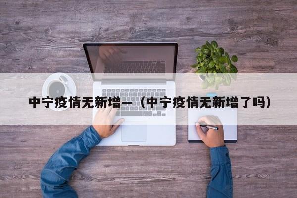 中宁疫情无新增—(中宁疫情无新增了吗)