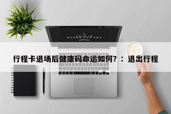 行程卡退场后健康码命运如何?:退出行程