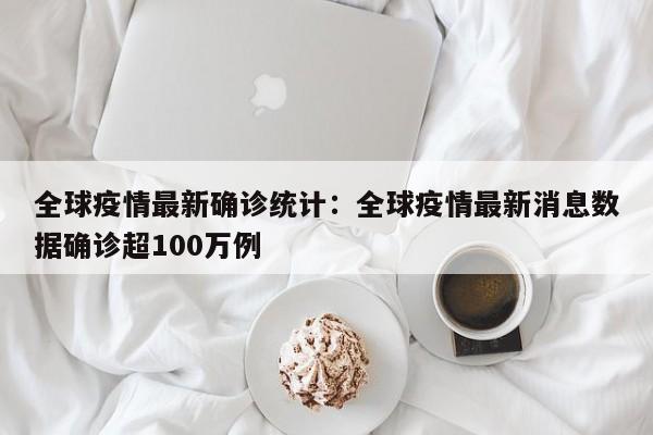全球疫情最新确诊统计:全球疫情最新消息数据确诊超100万例