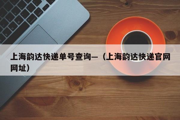 上海韵达快递单号查询—(上海韵达快递官网网址)