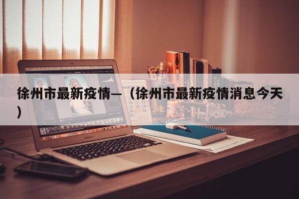 徐州市最新疫情—(徐州市最新疫情消息今天)