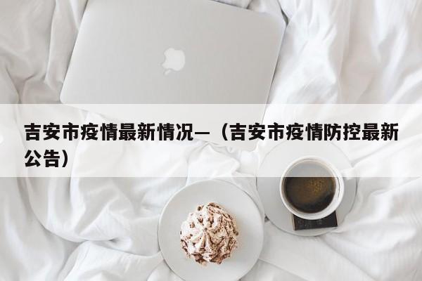 吉安市疫情最新情况—(吉安市疫情防控最新公告)