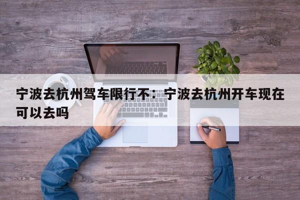 宁波去杭州驾车限行不:宁波去杭州开车现在可以去吗