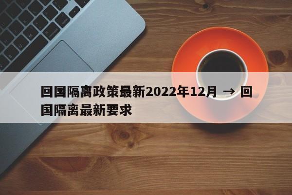 回国隔离政策最新2022年12月 → 回国隔离最新要求