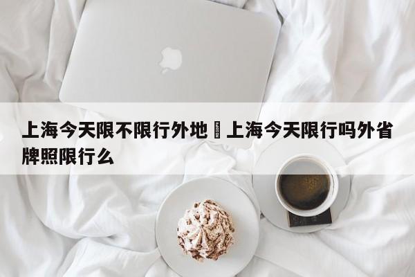 上海今天限不限行外地›上海今天限行吗外省牌照限行么