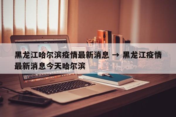 黑龙江哈尔滨疫情最新消息 → 黑龙江疫情最新消息今天哈尔滨