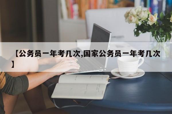 【公务员一年考几次,国家公务员一年考几次】