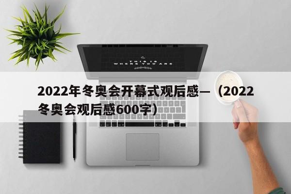 2022年冬奥会开幕式观后感—(2022冬奥会观后感600字)