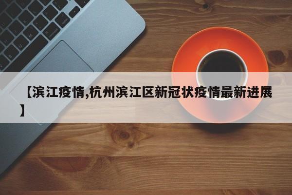 【滨江疫情,杭州滨江区新冠状疫情最新进展】