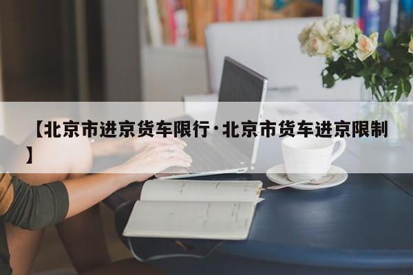 【北京市进京货车限行·北京市货车进京限制】