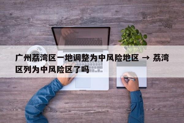 广州荔湾区一地调整为中风险地区 → 荔湾区列为中风险区了吗