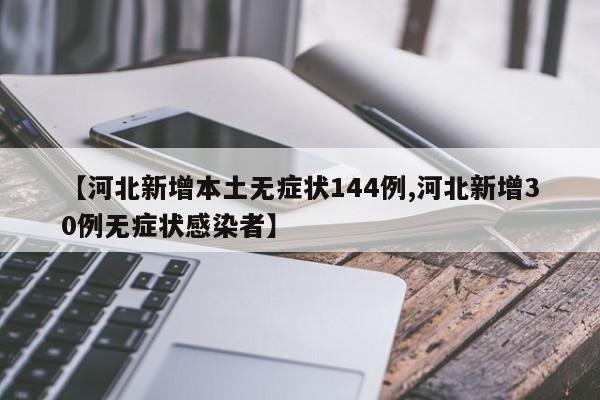 【河北新增本土无症状144例,河北新增30例无症状感染者】