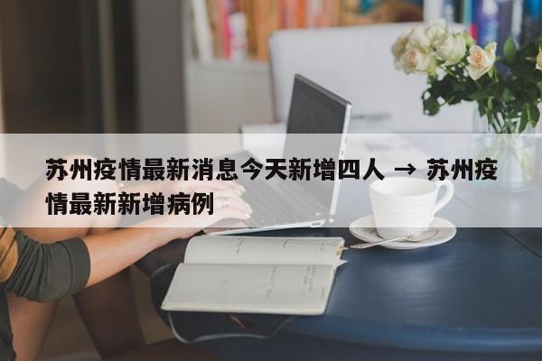 苏州疫情最新消息今天新增四人 → 苏州疫情最新新增病例