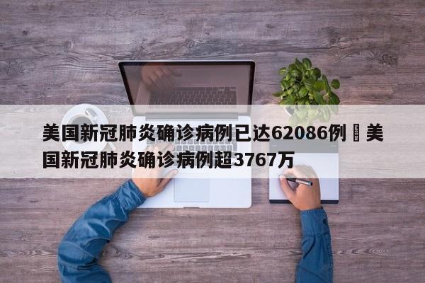 美国新冠肺炎确诊病例已达62086例›美国新冠肺炎确诊病例超3767万