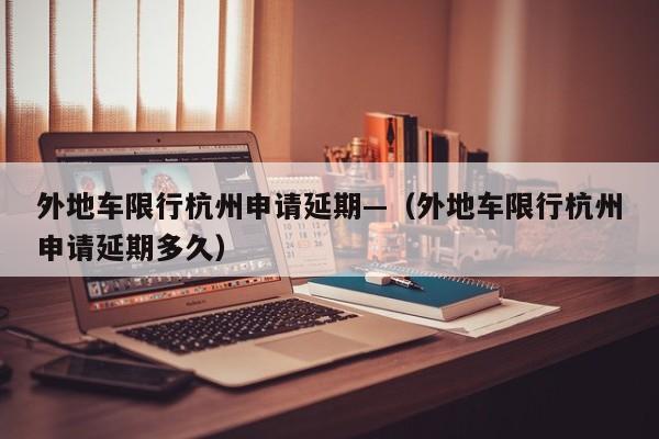 外地车限行杭州申请延期—（外地车限行杭州申请延期多久）
