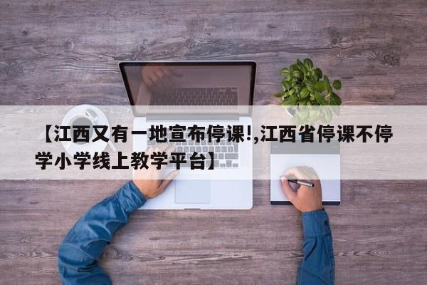 【江西又有一地宣布停课!,江西省停课不停学小学线上教学平台】