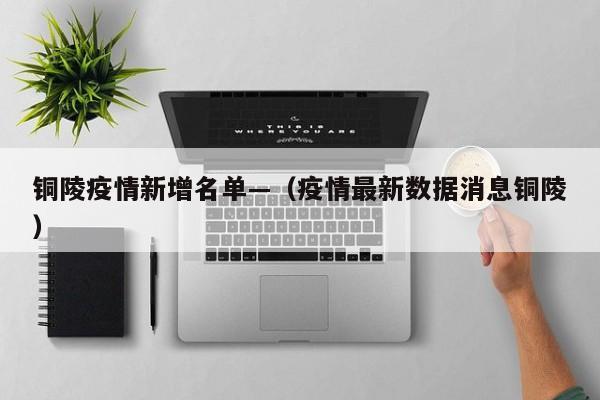 铜陵疫情新增名单—(疫情最新数据消息铜陵)