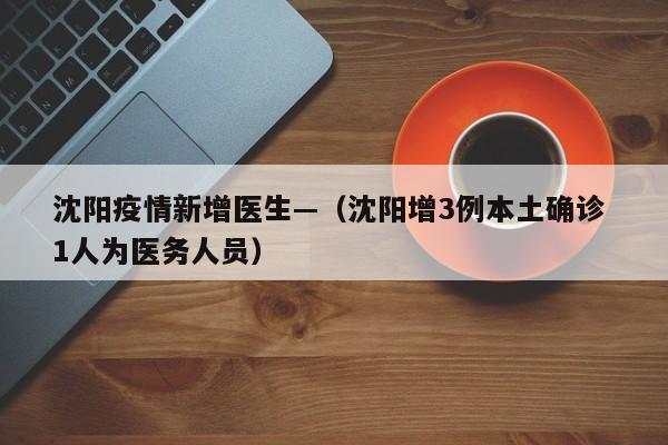 沈阳疫情新增医生—（沈阳增3例本土确诊 1人为医务人员）