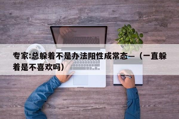 专家:总躲着不是办法阳性成常态—(一直躲着是不喜欢吗)
