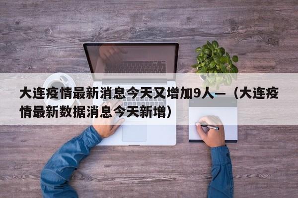 大连疫情最新消息今天又增加9人—(大连疫情最新数据消息今天新增)