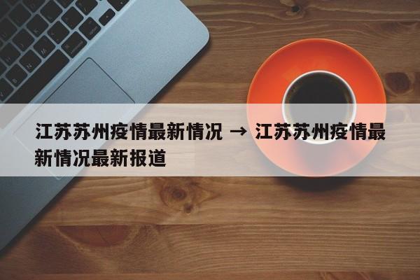 江苏苏州疫情最新情况 → 江苏苏州疫情最新情况最新报道
