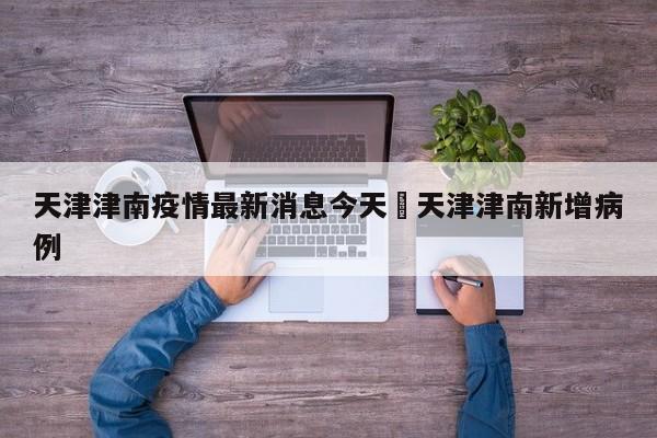 天津津南疫情最新消息今天›天津津南新增病例