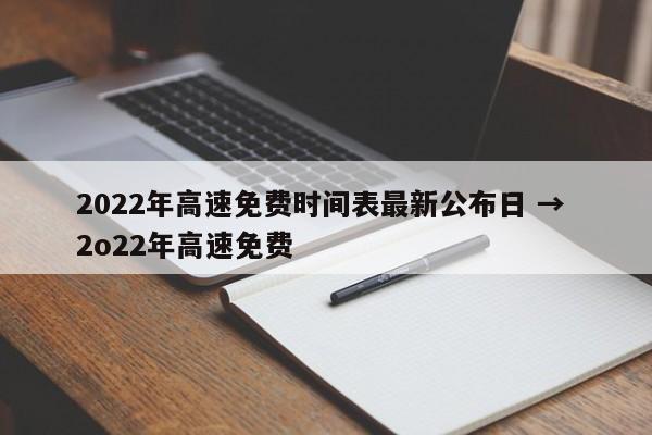 2022年高速免费时间表最新公布日 → 2o22年高速免费
