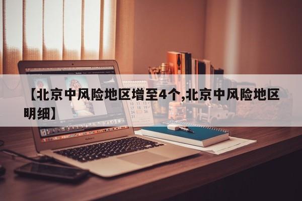 【北京中风险地区增至4个,北京中风险地区明细】