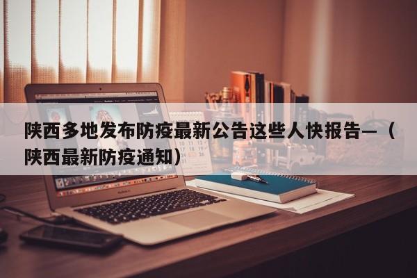 陕西多地发布防疫最新公告这些人快报告—（陕西最新防疫通知）