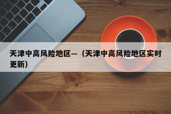 天津中高风险地区—(天津中高风险地区实时更新)