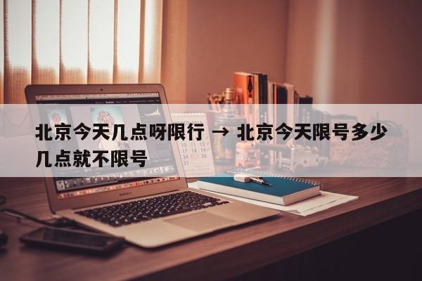 北京今天几点呀限行 → 北京今天限号多少几点就不限号