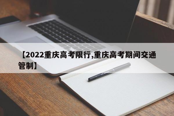 【2022重庆高考限行,重庆高考期间交通管制】