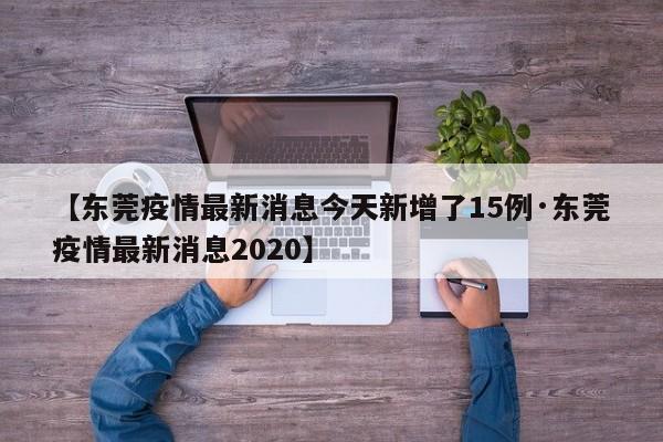 【东莞疫情最新消息今天新增了15例·东莞疫情最新消息2020】