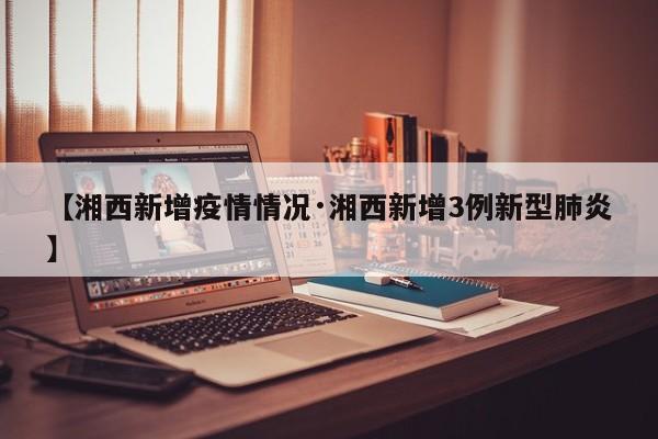 【湘西新增疫情情况·湘西新增3例新型肺炎】