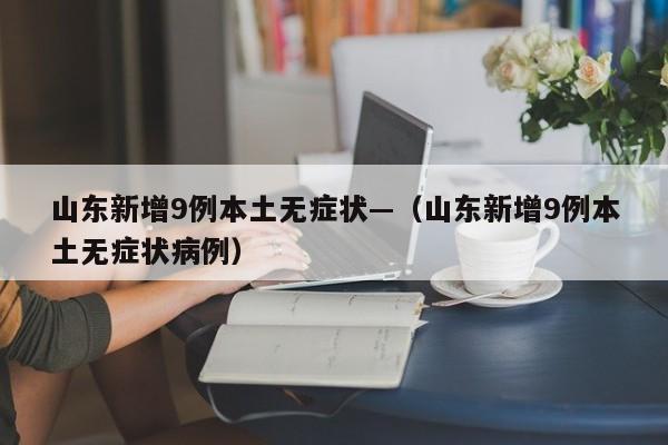 山东新增9例本土无症状—(山东新增9例本土无症状病例)