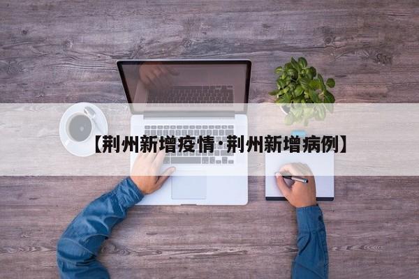 【荆州新增疫情·荆州新增病例】
