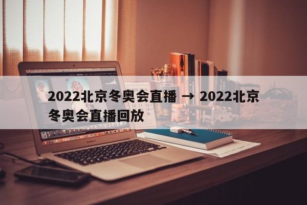 2022北京冬奥会直播 → 2022北京冬奥会直播回放