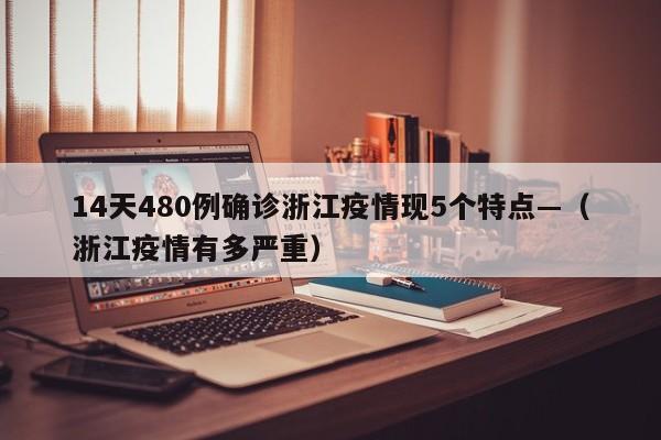 14天480例确诊浙江疫情现5个特点—（浙江疫情有多严重）