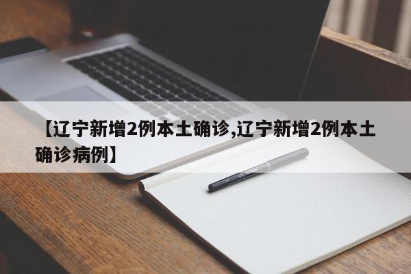 【辽宁新增2例本土确诊,辽宁新增2例本土确诊病例】
