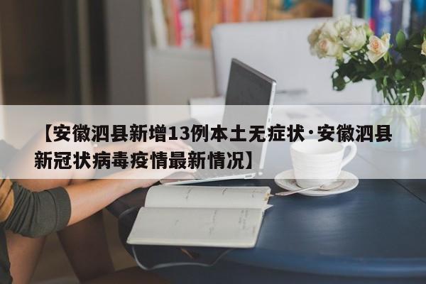 【安徽泗县新增13例本土无症状·安徽泗县新冠状病毒疫情最新情况】