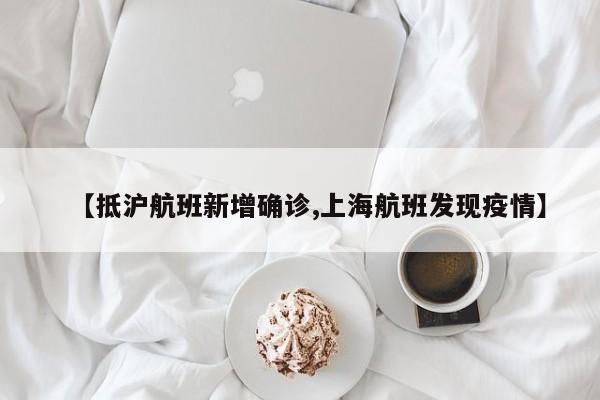 【抵沪航班新增确诊,上海航班发现疫情】