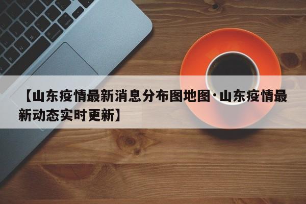 【山东疫情最新消息分布图地图·山东疫情最新动态实时更新】
