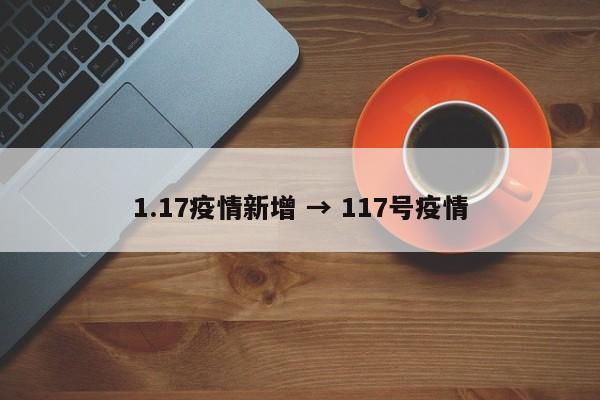 1.17疫情新增 → 117号疫情